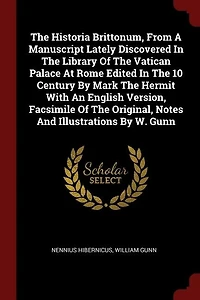 The Historia Brittonum, From A Manuscript Lately Discovered Library Of Vatican Palace At Rome Edited 10 Century By Mark Hermit With An English Version, Facsimile Original, Notes And Illustrations W. Gunn