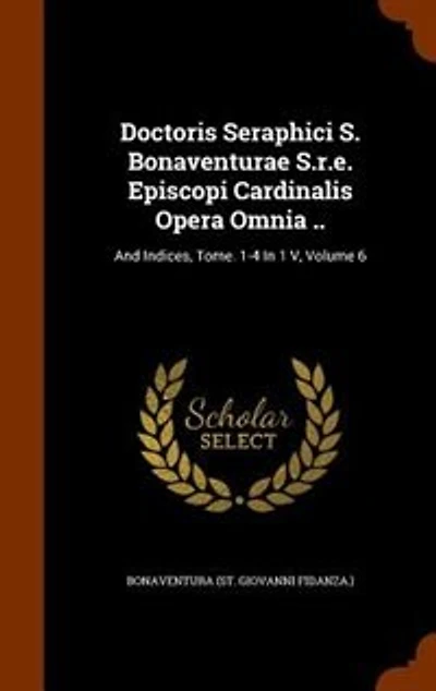 Doctoris Seraphici S. Bonaventurae S.r.e. Episcopi Cardinalis Opera Omnia ..: And Indices, Tome. 1-4 1 V, Volume 6