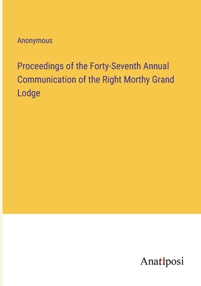 Proceedings of the Forty-Seventh Annual Communication of the Right Morthy Grand Lodge
