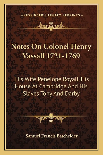 Notes On Colonel Henry Vassall 1721-1769: His Wife Penelope Royall, His House At Cambridge And His Slaves Tony And Darby
