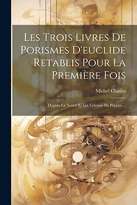 Les Trois Livres De Porismes D'euclide Retablis Pour La Première Fois: D'après La Notice Et Les Lemmes De Pappus ...