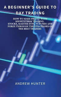 A Beginner's Guide to Day Trading: How to Make Profit with Shortterm Trading. Stocks, Master Etfs, Futures and Forex Through the Strategies of the Best Traders