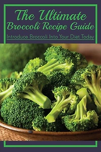 The Ultimate Broccoli Recipe Guide: Introduce Broccoli Into Your Diet Today: Broccoli Side Dish Recipes