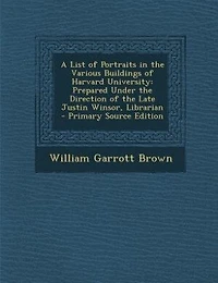 A List of Portraits in the Various Buildings of Harvard University: Prepared Under the Direction of the Late Justin Winsor, Librarian - Primary Source Edition