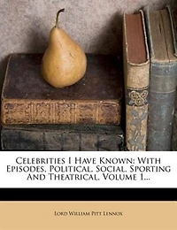Celebrities I Have Known: With Episodes, Political, Social, Sporting and Theatrical, Volume 1