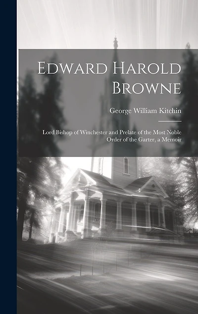 Edward Harold Browne: Lord Bishop of Winchester and Prelate of the Most Noble Order of the Garter, a Memoir