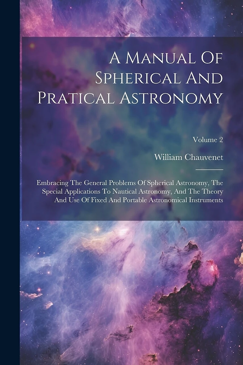 A Manual Of Spherical And Pratical Astronomy: Embracing The General Problems Of Spherical Astronomy, The Special Applications To Nautical Astronomy