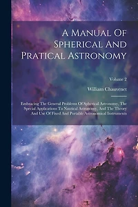 A Manual Of Spherical And Pratical Astronomy: Embracing The General Problems Of Spherical Astronomy, The Special Applications To Nautical Astronomy