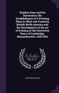 Stephen Daye and his Successors; the Establishment of a Printing Plant in What was Formerly British North America and the Development of the art of Printing at the University Press, of Cambridge, Massachusetts. 1639-1921