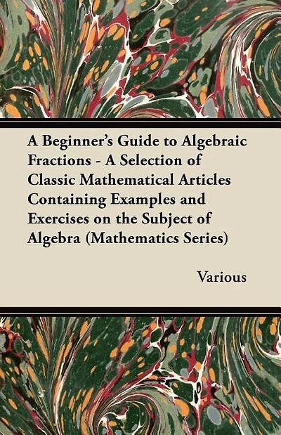 A Beginner's Guide to Algebraic Fractions - A Selection of Classic Mathematical Articles Containing Examples and Exercises on the Subject of Algebra