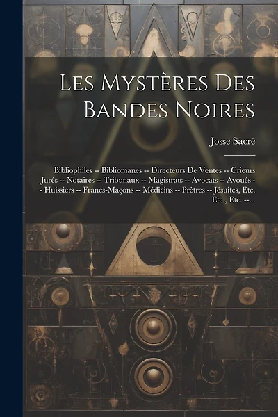 Les Mystères Des Bandes Noires: Bibliophiles -- Bibliomanes -- Directeurs De Ventes -- Crieurs Jurés -- Notaires -- Tribunaux -- Magistrats -- Avocats -- Avoués -- Huissiers -- Francs-Maçons -- Médicins -- Prêtres -- Jésuites, Etc. Etc., Etc. --...
