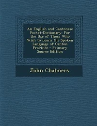 An English and Cantonese Pocket-Dictionary: For the Use of Those Who Wish to Learn the Spoken Language of Canton Province