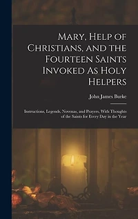 Mary, Help of Christians, and the Fourteen Saints Invoked As Holy Helpers: Instructions, Legends, Novenas, and Prayers