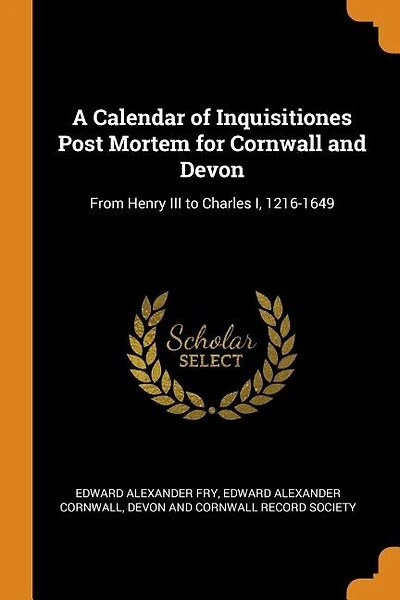 A Calendar of Inquisitiones Post Mortem for Cornwall and Devon: From Henry III to Charles I, 1216-1649