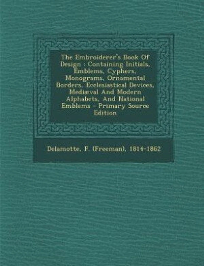 The Embroiderer's Book Of Design: Containing Initials, Emblems, Cyphers, Monograms, Ornamental Borders, Ecclesiastical Devices, Mediæ