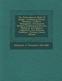 The Embroiderer's Book Of Design: Containing Initials, Emblems, Cyphers, Monograms, Ornamental Borders, Ecclesiastical Devices, Mediæ