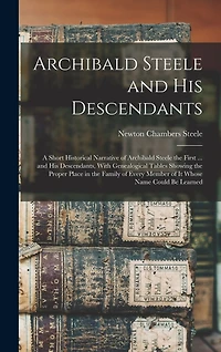 Archibald Steele and his Descendants; a Short Historical Narrative of Archibald Steele the First ... and his Descendants, With Genealogical Tables Showing the Proper Place in the Family of Every Member of it Whose Name Could be Learned