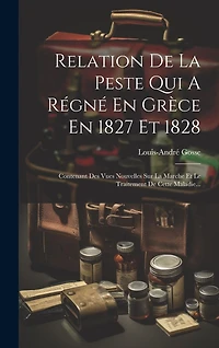Relation De La Peste Qui A Régné En Grèce En 1827 Et 1828: Contenant Des Vues Nouvelles Sur La Marche Et Le Traitement De Cette Maladie...