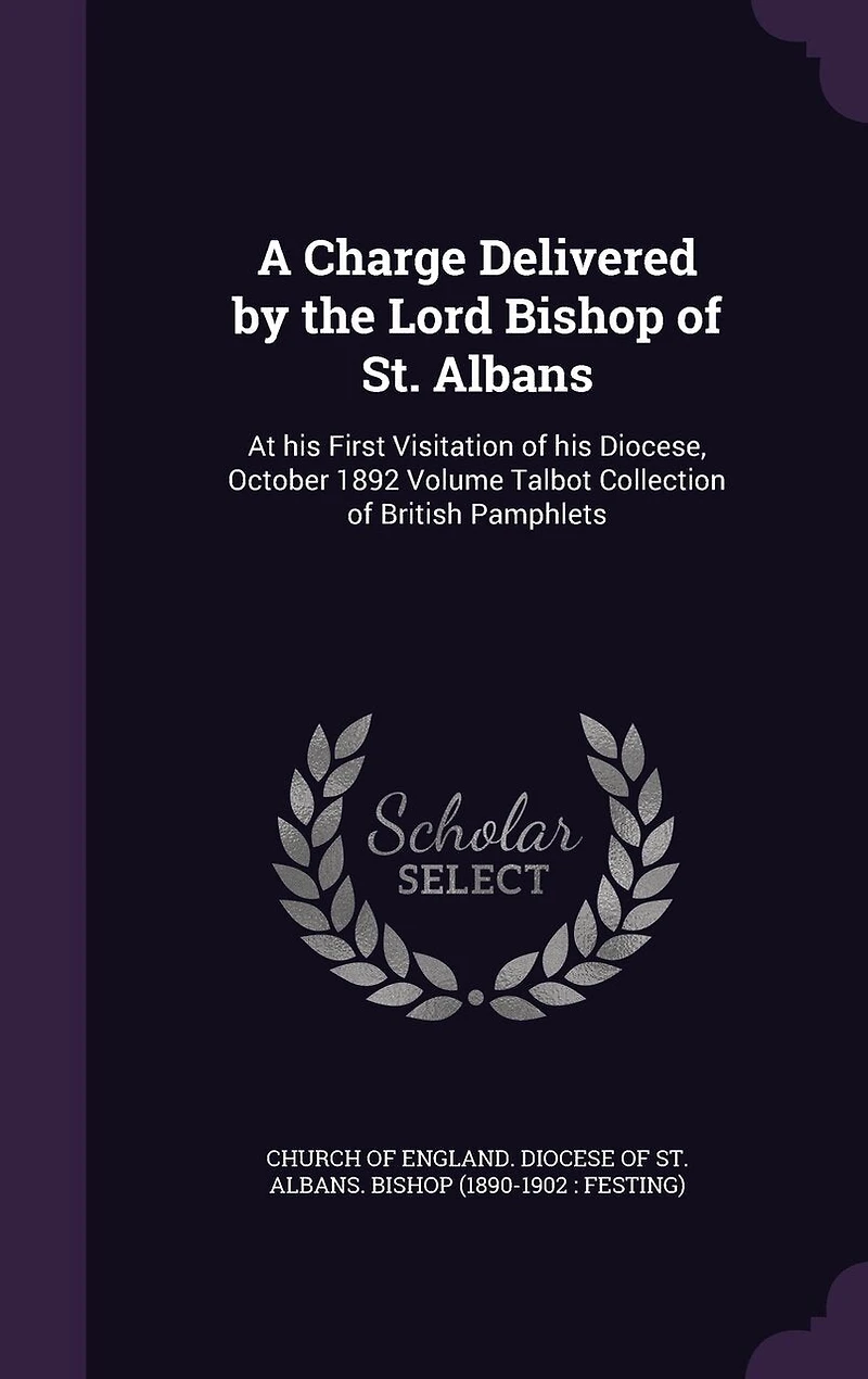 A Charge Delivered by the Lord Bishop of St. Albans: At His First Visitation Diocese, October 1892; Volume Talbot Collection British Pamphlets