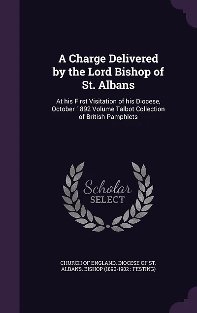 A Charge Delivered by the Lord Bishop of St. Albans: At His First Visitation Diocese, October 1892; Volume Talbot Collection British Pamphlets
