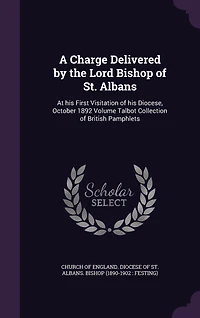 A Charge Delivered by the Lord Bishop of St. Albans: At His First Visitation Diocese, October 1892; Volume Talbot Collection British Pamphlets