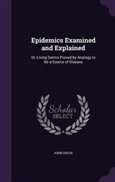 Epidemics Examined and Explained: Or, Living Germs Proved by Analogy to Be a Source of Disease
