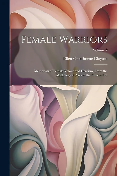 Female Warriors: Memorials of Female Valour and Heroism, From the Mythological Ages to the Present era; Volume 2