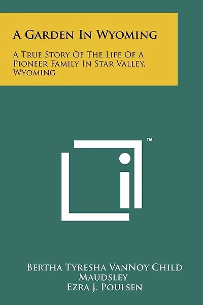 A Garden In Wyoming: A True Story Of The Life Of A Pioneer Family In Star Valley, Wyoming