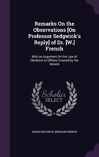 Remarks On the Observations [On Professor Sedgwick's Reply] of Dr. [W.] French: With an Argument On the Law of Elections to Offices Created by the Senate