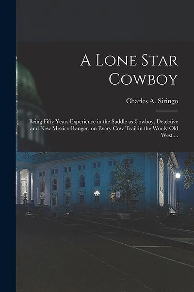 A Lone Star Cowboy: Being Fifty Years Experience in the Saddle as Cowboy, Detective and New Mexico Ranger, on Every cow Trail in the Wooly old West ...