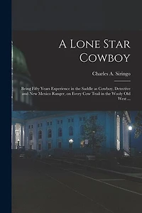 A Lone Star Cowboy: Being Fifty Years Experience in the Saddle as Cowboy, Detective and New Mexico Ranger, on Every cow Trail in the Wooly old West ...