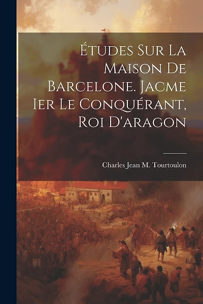 Études Sur La Maison De Barcelone. Jacme Ier Le Conquérant, Roi D'aragon