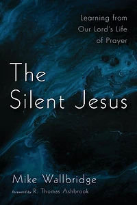 The Silent Jesus: Learning from Our Lord's Life of Prayer