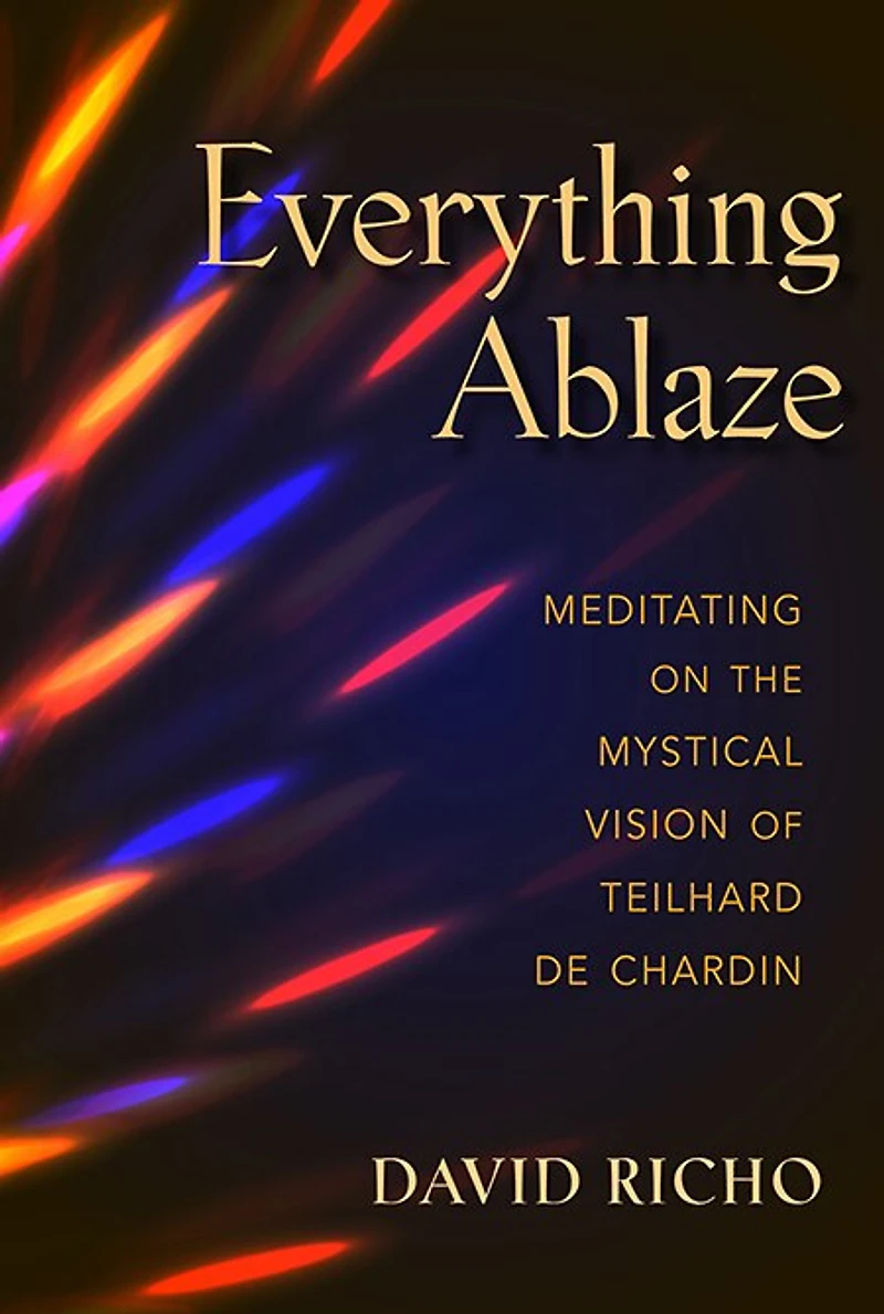 Everything Ablaze: Meditating on the Mystical Vision of Teilhard de Chardin