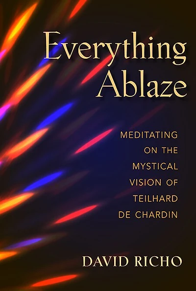 Everything Ablaze: Meditating on the Mystical Vision of Teilhard de Chardin