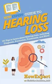 HowExpert Guide to Hearing Loss: 101 Tips Learn about Loss, including Diagnosis, Prevention, Treatments, and More!
