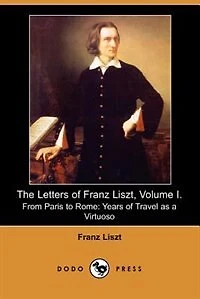 The Letters Of Franz Liszt, Volume I. From Paris To Rome: Years Of Travel As A Virtuoso (dodo Press)