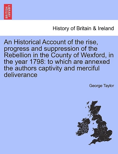 An Historical Account Of The Rise, Progress And Suppression, Rebellion County Wexford, Year 1798: To Which Is Annexed, Author's His Captivity, Merciful Deliverence - Primary Sour