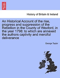 An Historical Account Of The Rise, Progress And Suppression, Rebellion County Wexford, Year 1798: To Which Is Annexed, Author's His Captivity, Merciful Deliverence - Primary Sour