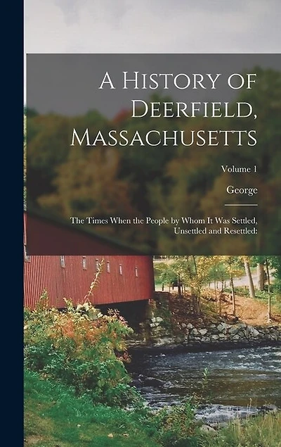 A History of Deerfield, Massachusetts: The Times When the People by Whom It Was Settled, Unsettled and Resettled: Volume 1