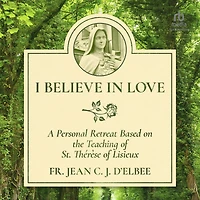 I Believe Love: A Personal Retreat Based on the Teaching of St. Thérèse Lisieux