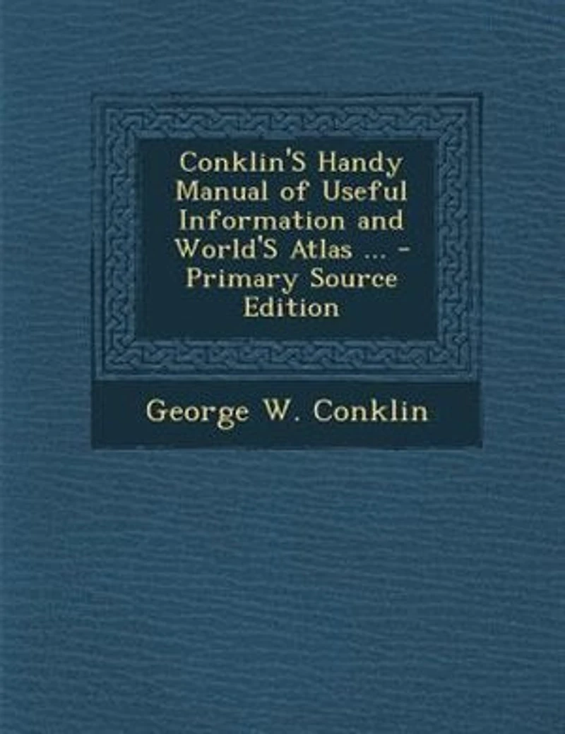 Conklin's Handy Manual of Useful Information and World's Atlas: For Mechanics, Merchants, Editors, Lawyers, Printers, Doctors, Farmers, Lumbermen, Bankers, Bookkee