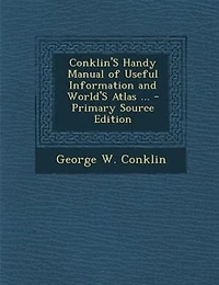 Conklin's Handy Manual of Useful Information and World's Atlas: For Mechanics, Merchants, Editors, Lawyers, Printers, Doctors, Farmers, Lumbermen, Bankers, Bookkee