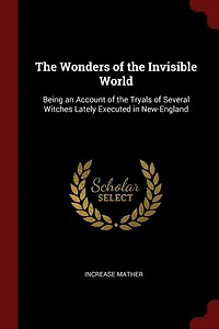 the Wonders of Invisible World: Being an Account Tryals Several Witches Lately Executed New-England