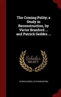 The Coming Polity; a Study Reconstruction, by Victor Branford ... and Patrick Geddes