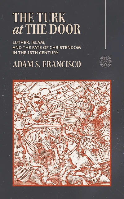 The Turk at the Door: Luther, Islam, and the Fate of Christendom in the 16th Century