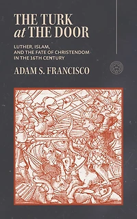 The Turk at the Door: Luther, Islam, and the Fate of Christendom in the 16th Century