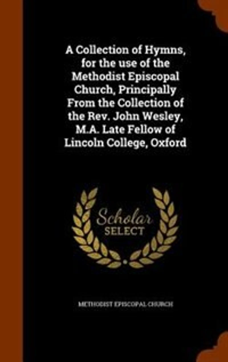 A Collection of Hymns, for the use of the Methodist Episcopal Church, Principally From the Collection of the Rev. John Wesley, M.A. Late Fellow of Lincoln College, Oxford