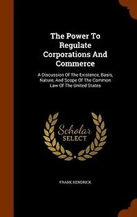 the Power to Regulate Corporations and Commerce: A Discussion of Existence, Basis, Nature, Scope Common Law United States (Cla