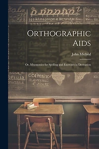Orthographic Aids; Or, Mnemonics for Spelling and Exercises in Derivation